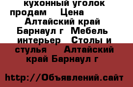 кухонный уголок продам! › Цена ­ 3 000 - Алтайский край, Барнаул г. Мебель, интерьер » Столы и стулья   . Алтайский край,Барнаул г.